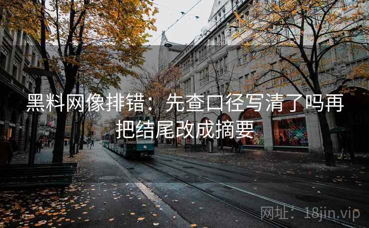 黑料网像排错：先查口径写清了吗再把结尾改成摘要