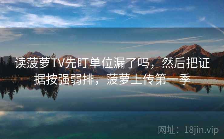 读菠萝TV先盯单位漏了吗，然后把证据按强弱排，菠萝上传第一季