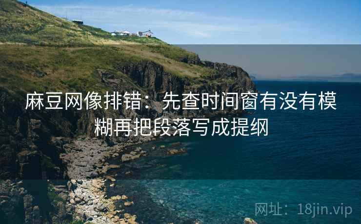 麻豆网像排错：先查时间窗有没有模糊再把段落写成提纲