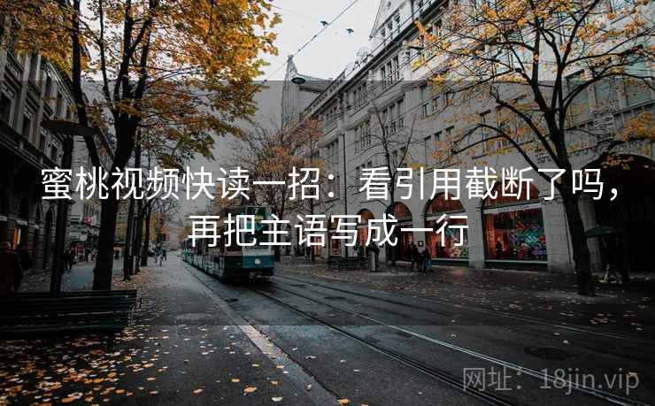 蜜桃视频快读一招:看引用截断了吗,再把主语写成一行 蜜桃视频快读一招:看引用截断了吗,再把主语写成一行