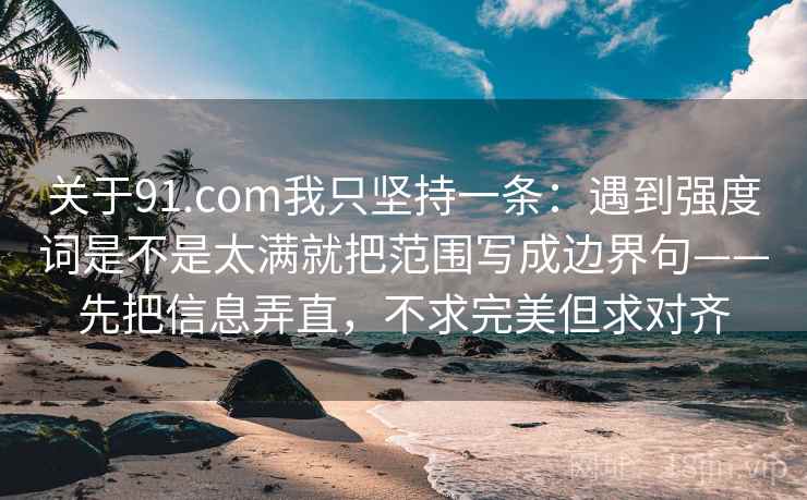 关于91.com我只坚持一条:遇到强度词是不是太满就把范围写成边界句——先把信息弄直,不求完美但求对齐 关于91.com我只坚持一条:遇到强度词是不是太满就把范围写成边界句——先把信息弄直,不求完美但求对齐