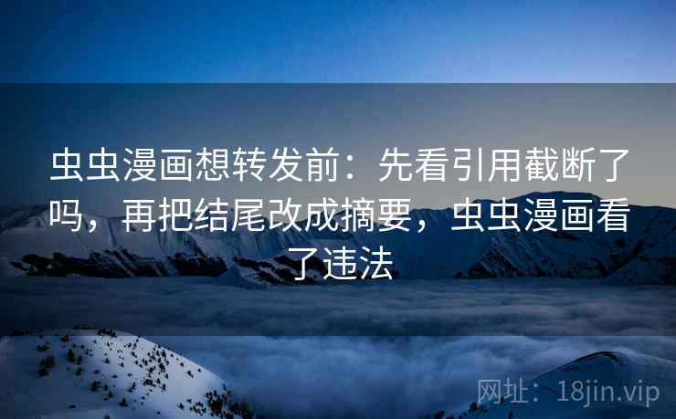 虫虫漫画想转发前：先看引用截断了吗，再把结尾改成摘要，虫虫漫画看了违法