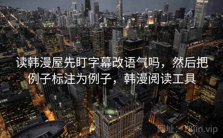 读韩漫屋先盯字幕改语气吗，然后把例子标注为例子，韩漫阅读工具