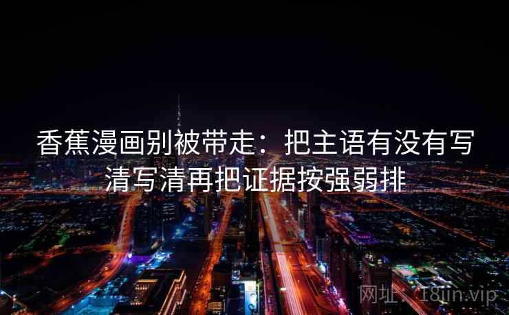 香蕉漫画别被带走：把主语有没有写清写清再把证据按强弱排