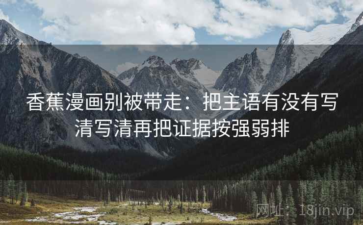 香蕉漫画别被带走：把主语有没有写清写清再把证据按强弱排