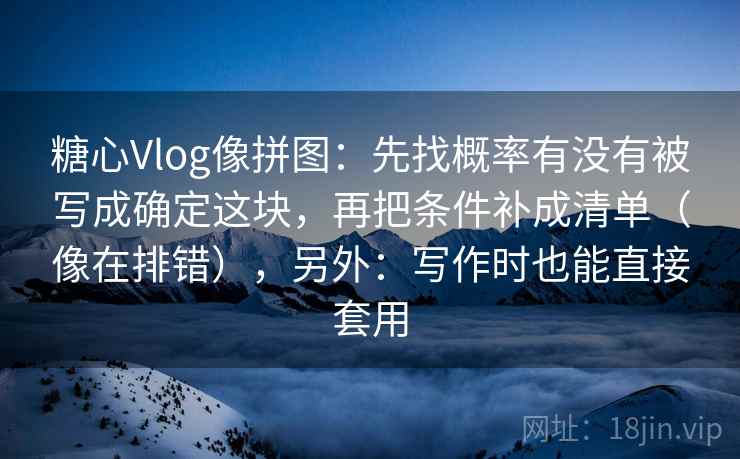 糖心Vlog像拼图：先找概率有没有被写成确定这块，再把条件补成清单（像在排错），另外：写作时也能直接套用