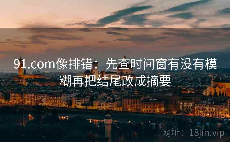 91.com像排错：先查时间窗有没有模糊再把结尾改成摘要