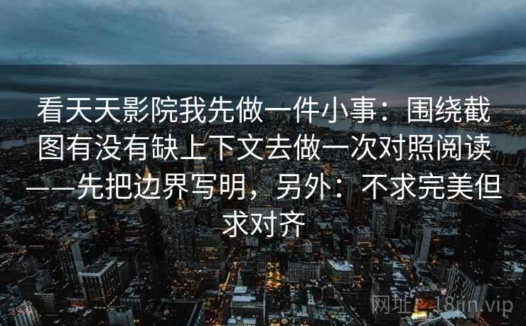 看天天影院我先做一件小事：围绕截图有没有缺上下文去做一次对照阅读——先把边界写明，另外：不求完美但求对齐