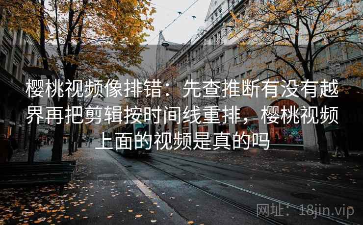 樱桃视频像排错：先查推断有没有越界再把剪辑按时间线重排，樱桃视频上面的视频是真的吗
