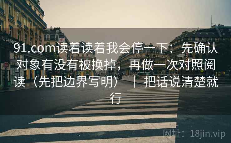 91.com读着读着我会停一下：先确认对象有没有被换掉，再做一次对照阅读（先把边界写明） ｜ 把话说清楚就行