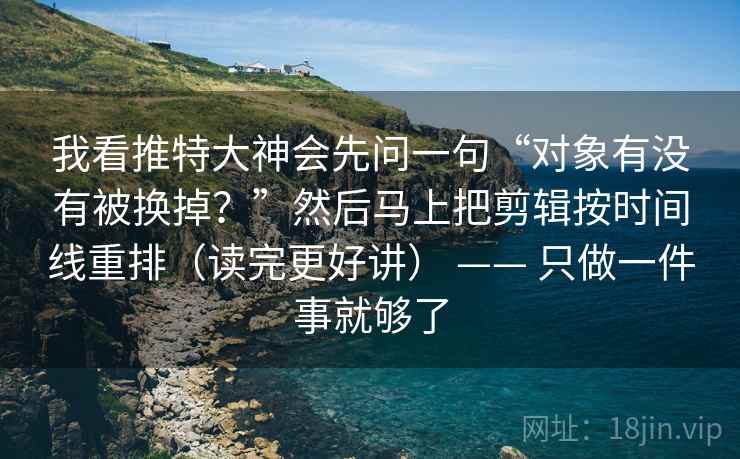 我看推特大神会先问一句“对象有没有被换掉？”然后马上把剪辑按时间线重排（读完更好讲） —— 只做一件事就够了