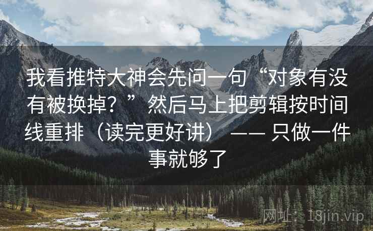 我看推特大神会先问一句“对象有没有被换掉？”然后马上把剪辑按时间线重排（读完更好讲） —— 只做一件事就够了
