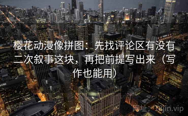樱花动漫像拼图：先找评论区有没有二次叙事这块，再把前提写出来（写作也能用）