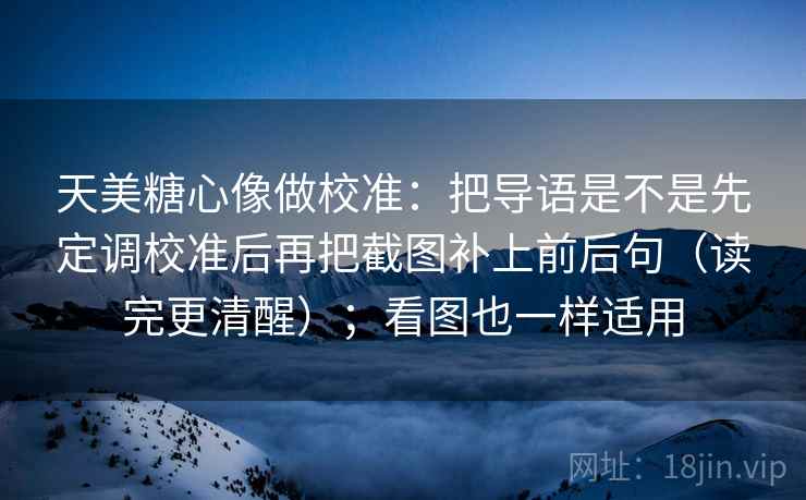 天美糖心像做校准：把导语是不是先定调校准后再把截图补上前后句（读完更清醒）；看图也一样适用