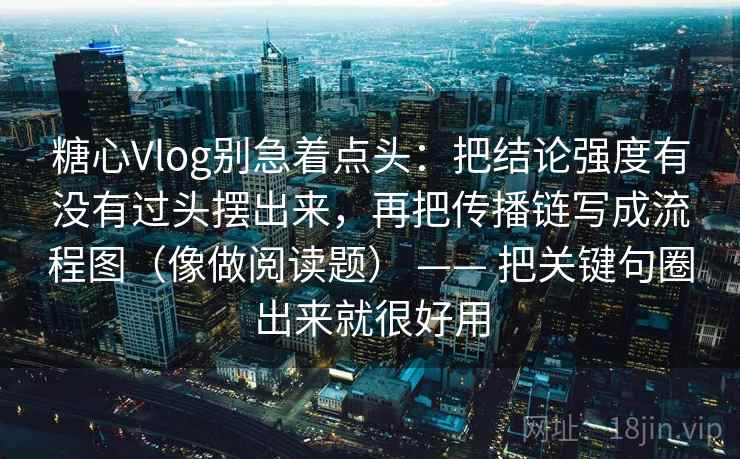 糖心Vlog别急着点头：把结论强度有没有过头摆出来，再把传播链写成流程图（像做阅读题） —— 把关键句圈出来就很好用