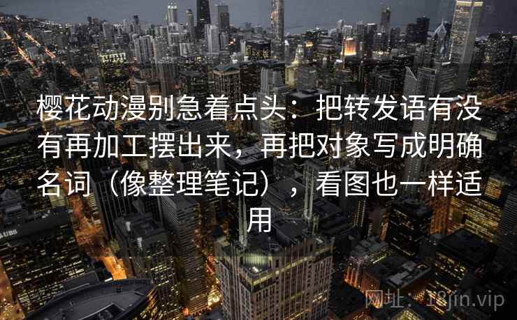 樱花动漫别急着点头：把转发语有没有再加工摆出来，再把对象写成明确名词（像整理笔记），看图也一样适用