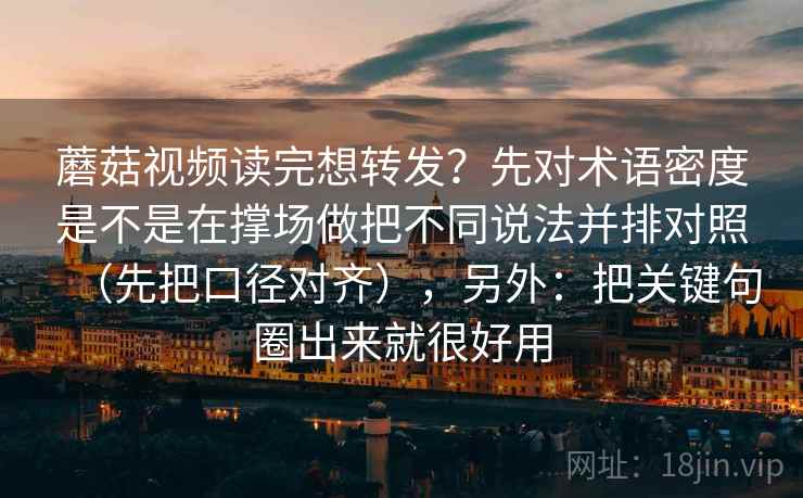 蘑菇视频读完想转发？先对术语密度是不是在撑场做把不同说法并排对照（先把口径对齐），另外：把关键句圈出来就很好用