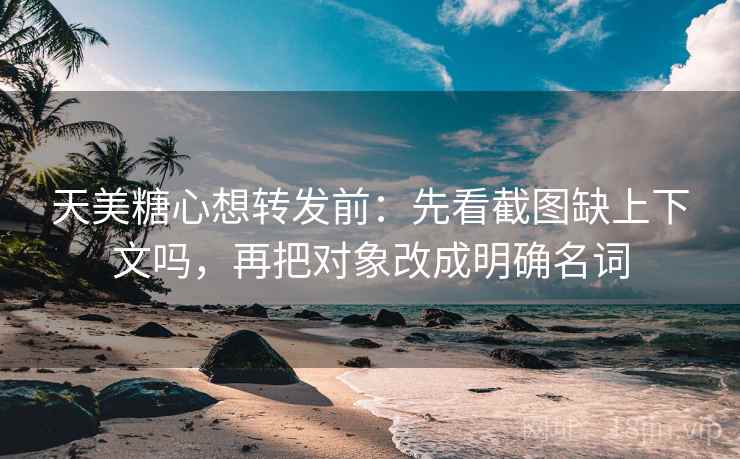 天美糖心想转发前：先看截图缺上下文吗，再把对象改成明确名词