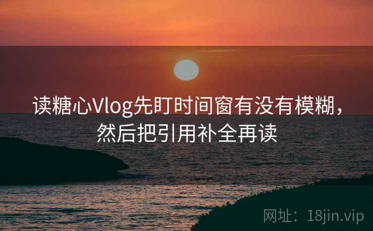 读糖心Vlog先盯时间窗有没有模糊，然后把引用补全再读