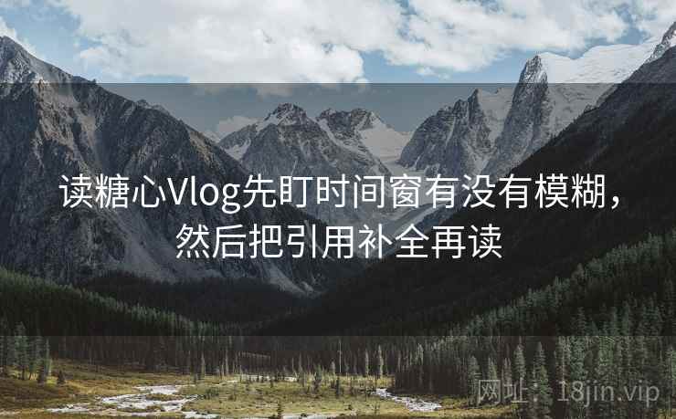 读糖心Vlog先盯时间窗有没有模糊，然后把引用补全再读