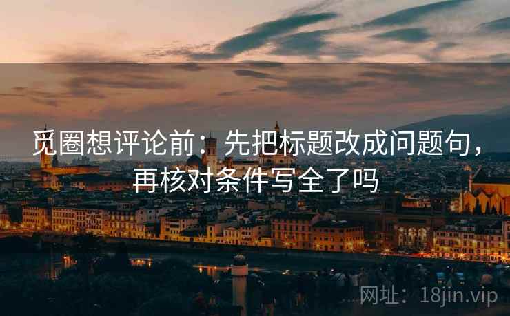 觅圈想评论前：先把标题改成问题句，再核对条件写全了吗