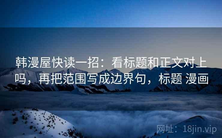 韩漫屋快读一招：看标题和正文对上吗，再把范围写成边界句，标题 漫画