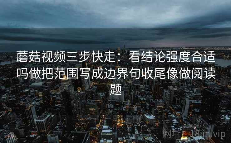 蘑菇视频三步快走：看结论强度合适吗做把范围写成边界句收尾像做阅读题