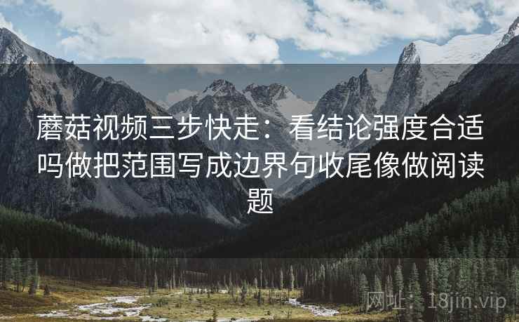 蘑菇视频三步快走：看结论强度合适吗做把范围写成边界句收尾像做阅读题