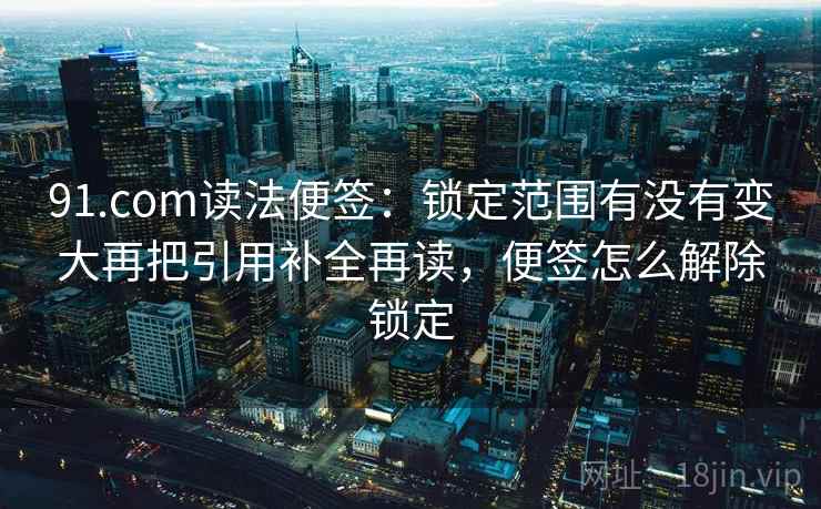 91.com读法便签：锁定范围有没有变大再把引用补全再读，便签怎么解除锁定