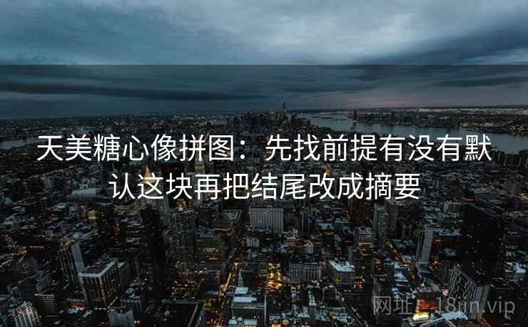 天美糖心像拼图：先找前提有没有默认这块再把结尾改成摘要