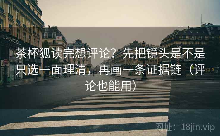 茶杯狐读完想评论？先把镜头是不是只选一面理清，再画一条证据链（评论也能用）