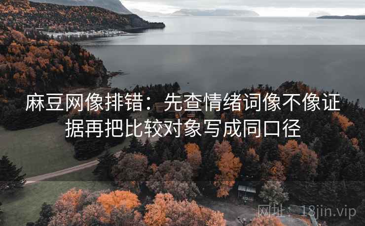 麻豆网像排错：先查情绪词像不像证据再把比较对象写成同口径