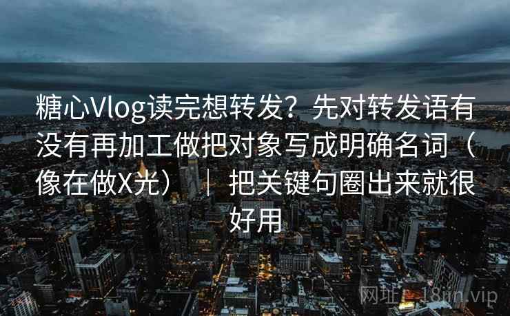 糖心Vlog读完想转发？先对转发语有没有再加工做把对象写成明确名词（像在做X光） ｜ 把关键句圈出来就很好用