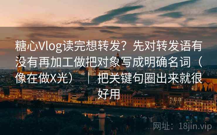 糖心Vlog读完想转发？先对转发语有没有再加工做把对象写成明确名词（像在做X光） ｜ 把关键句圈出来就很好用