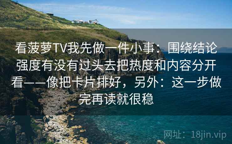 看菠萝TV我先做一件小事：围绕结论强度有没有过头去把热度和内容分开看——像把卡片排好，另外：这一步做完再读就很稳