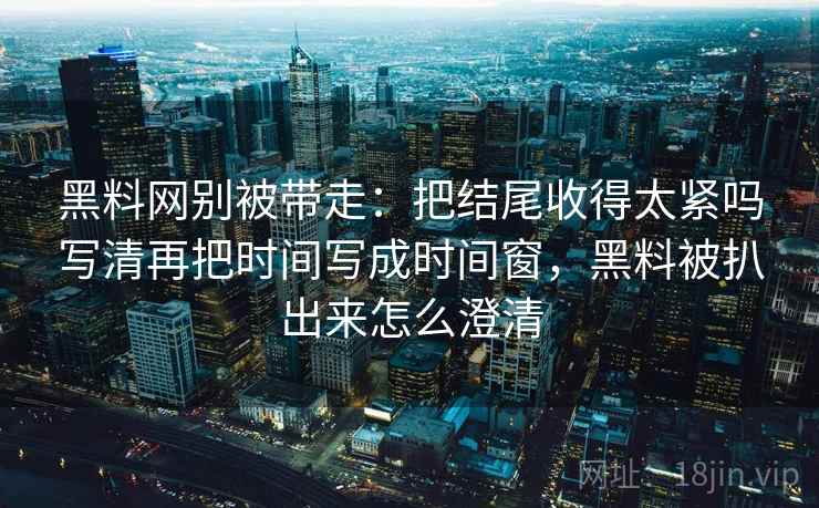 黑料网别被带走：把结尾收得太紧吗写清再把时间写成时间窗，黑料被扒出来怎么澄清