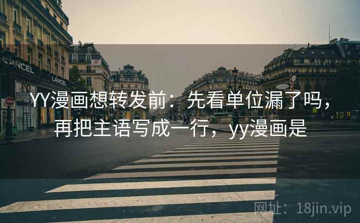 YY漫画想转发前：先看单位漏了吗，再把主语写成一行，yy漫画是