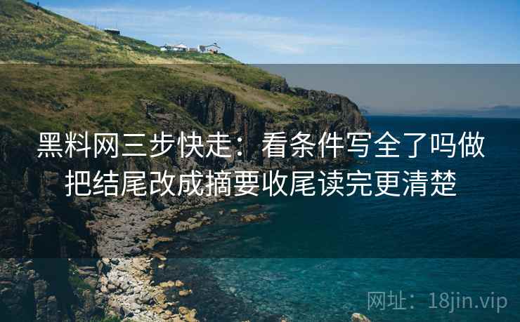 黑料网三步快走：看条件写全了吗做把结尾改成摘要收尾读完更清楚