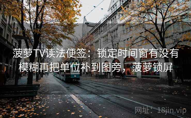 菠萝TV读法便签：锁定时间窗有没有模糊再把单位补到图旁，菠萝锁屏