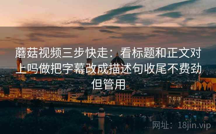 蘑菇视频三步快走：看标题和正文对上吗做把字幕改成描述句收尾不费劲但管用