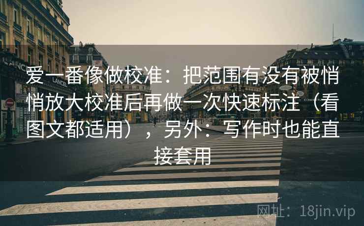爱一番像做校准：把范围有没有被悄悄放大校准后再做一次快速标注（看图文都适用），另外：写作时也能直接套用