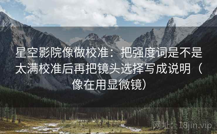 星空影院像做校准：把强度词是不是太满校准后再把镜头选择写成说明（像在用显微镜）