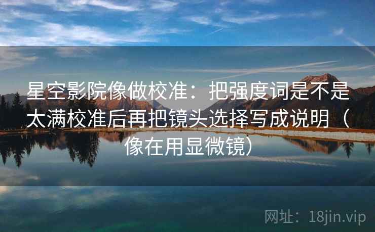 星空影院像做校准：把强度词是不是太满校准后再把镜头选择写成说明（像在用显微镜）