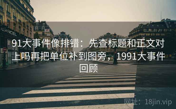 91大事件像排错：先查标题和正文对上吗再把单位补到图旁，1991大事件回顾