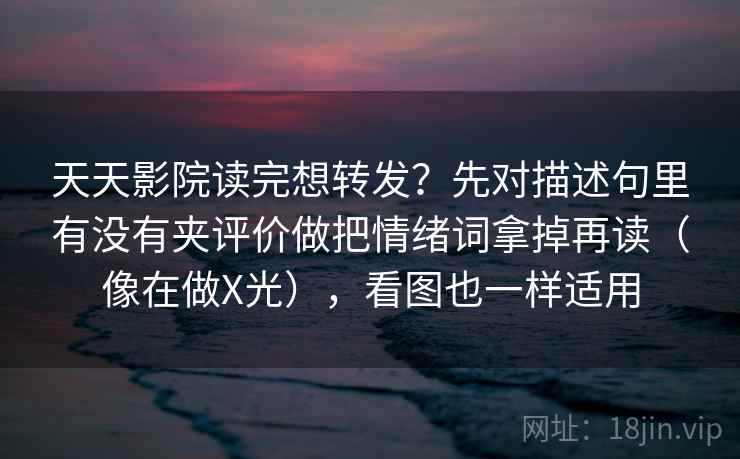 天天影院读完想转发？先对描述句里有没有夹评价做把情绪词拿掉再读（像在做X光），看图也一样适用