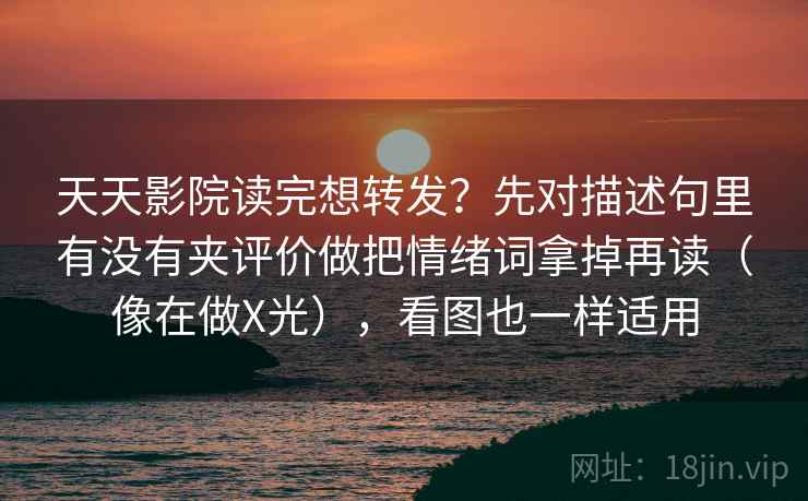 天天影院读完想转发？先对描述句里有没有夹评价做把情绪词拿掉再读（像在做X光），看图也一样适用