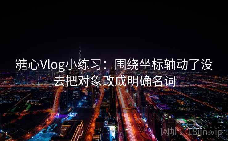糖心Vlog小练习：围绕坐标轴动了没去把对象改成明确名词
