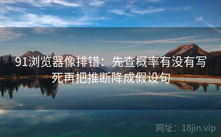 91浏览器像排错：先查概率有没有写死再把推断降成假设句