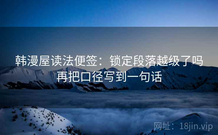 韩漫屋读法便签：锁定段落越级了吗再把口径写到一句话