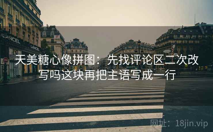 天美糖心像拼图：先找评论区二次改写吗这块再把主语写成一行